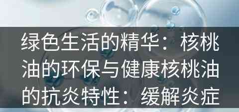 绿色生活的精华：核桃油的环保与健康核桃油的抗炎特性：缓解炎症